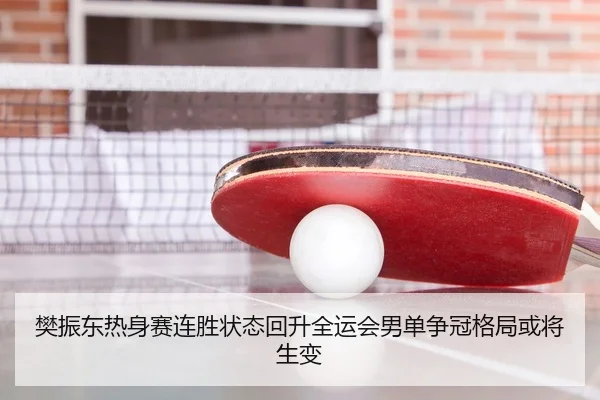 樊振东热身赛连胜状态回升全运会男单争冠格局或将生变