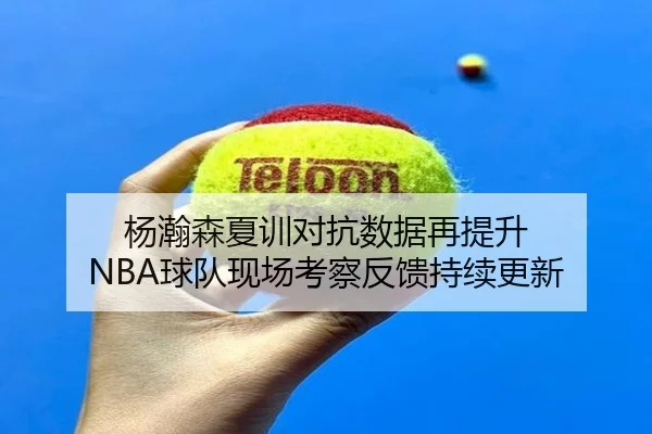 杨瀚森夏训对抗数据再提升 NBA球队现场考察反馈持续更新