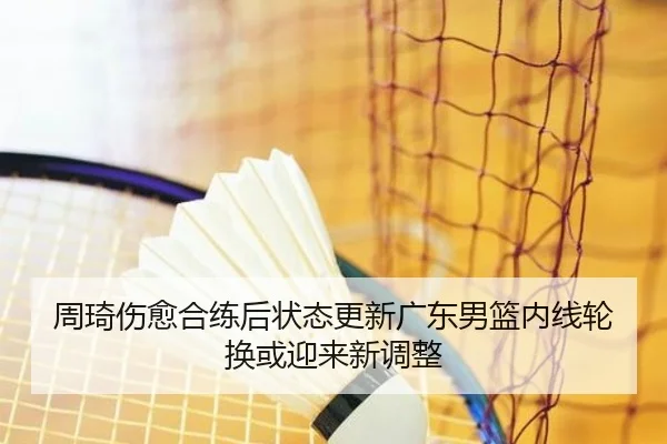 周琦伤愈合练后状态更新广东男篮内线轮换或迎来新调整
