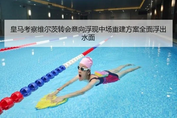 皇马考察维尔茨转会意向浮现中场重建方案全面浮出水面