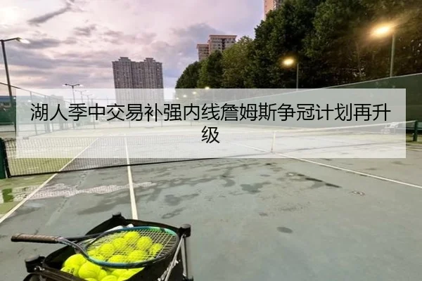 湖人季中交易补强内线詹姆斯争冠计划再升级