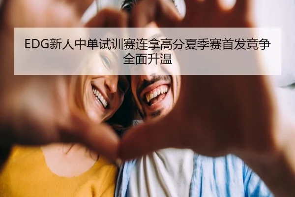 EDG新人中单试训赛连拿高分夏季赛首发竞争全面升温