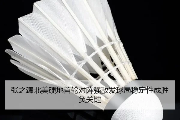 张之臻北美硬地首轮对阵强敌发球局稳定性成胜负关键