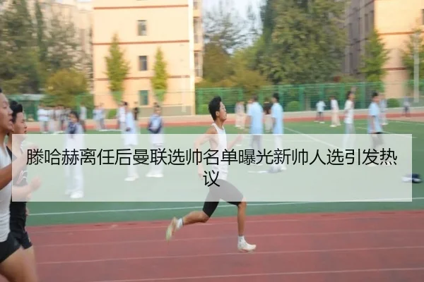 滕哈赫离任后曼联选帅名单曝光新帅人选引发热议
