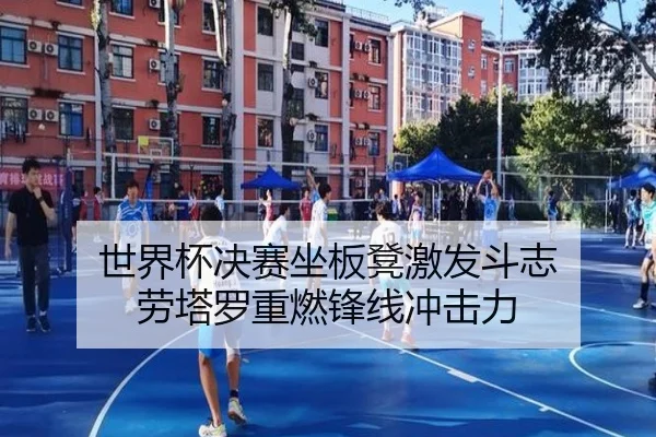 世界杯决赛坐板凳激发斗志 劳塔罗重燃锋线冲击力